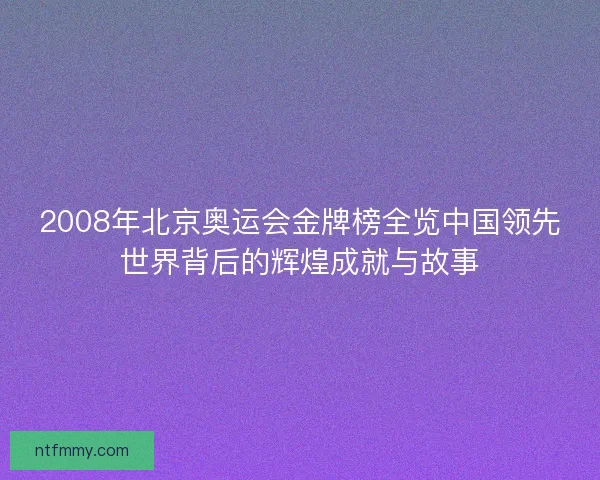 2008年北京奥运会金牌榜全览中国领先世界背后的辉煌成就与故事