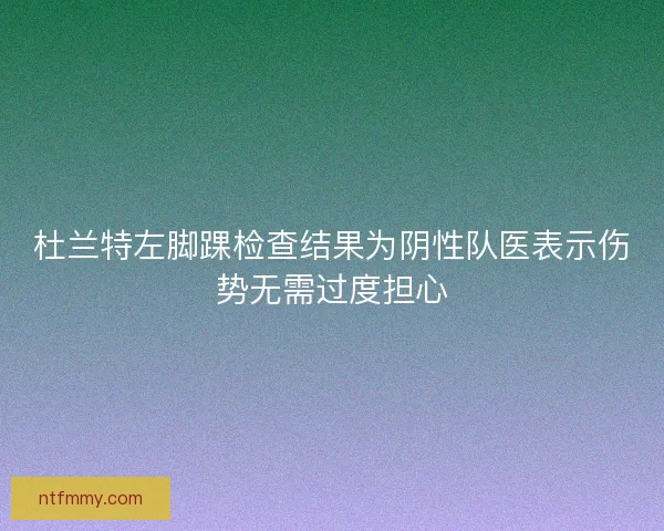 杜兰特左脚踝检查结果为阴性队医表示伤势无需过度担心