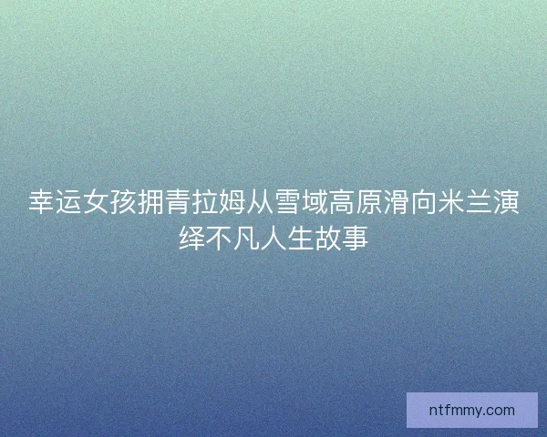 幸运女孩拥青拉姆从雪域高原滑向米兰演绎不凡人生故事