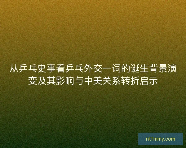 从乒乓史事看乒乓外交一词的诞生背景演变及其影响与中美关系转折启示