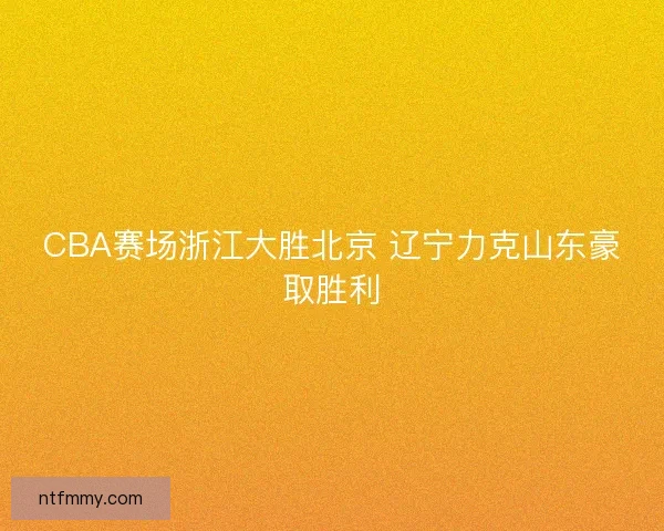 CBA赛场浙江大胜北京 辽宁力克山东豪取胜利