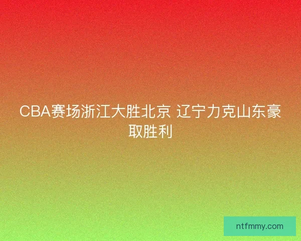 CBA赛场浙江大胜北京 辽宁力克山东豪取胜利