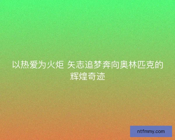 以热爱为火炬 矢志追梦奔向奥林匹克的辉煌奇迹